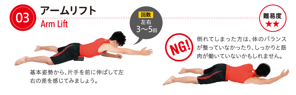 アームリフト  基本姿勢から、片手を前に伸ばして左右の差を感じてみましょう。 倒れてしまった方は、体のバランスが整っていなかったり、しっかりと筋肉が働いていないかもしれません。